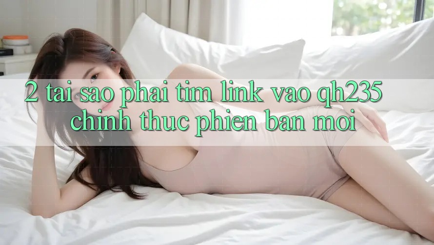 2. Tại Sao Phải Tìm Link Vào qh235 Chính Thức Phiên bản mới? 2. Tại Sao Phải Tìm Link Vào qh235 Chính Thức Phiên bản mới?