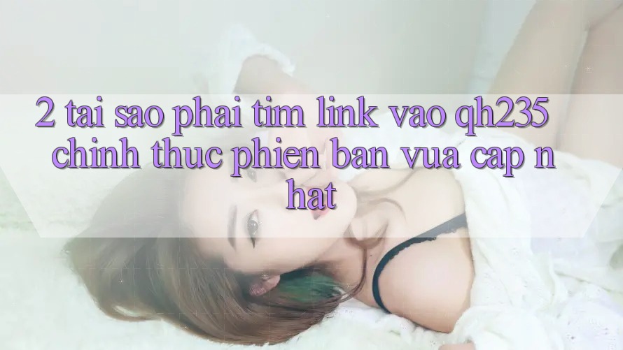 2. Tại Sao Phải Tìm Link Vào qh235 Chính Thức Phiên bản vừa cập nhật? 2. Tại Sao Phải Tìm Link Vào qh235 Chính Thức Phiên bản vừa cập nhật?