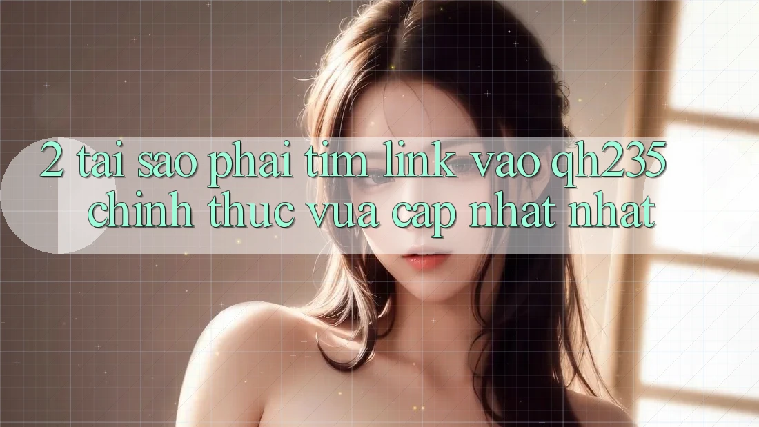 2. Tại Sao Phải Tìm Link Vào qh235 Chính Thức Vừa cập nhật Nhất? 2. Tại Sao Phải Tìm Link Vào qh235 Chính Thức Vừa cập nhật Nhất?