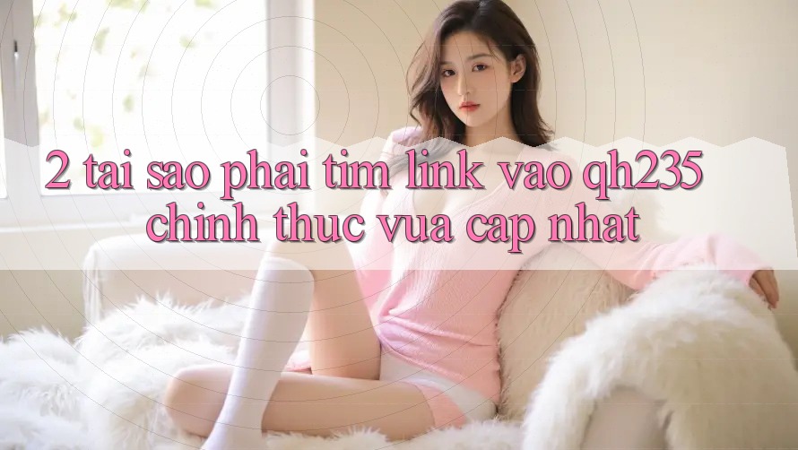 2. Tại Sao Phải Tìm Link Vào qh235 Chính Thức Vừa cập nhật? 2. Tại Sao Phải Tìm Link Vào qh235 Chính Thức Vừa cập nhật?