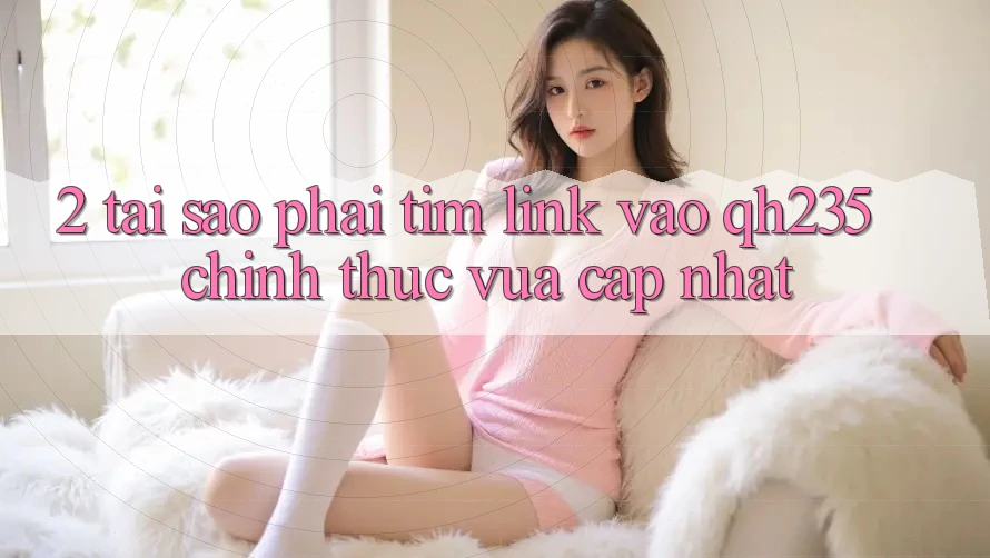 2. Tại Sao Phải Tìm Link Vào qh235 Chính Thức Vừa cập nhật? 2. Tại Sao Phải Tìm Link Vào qh235 Chính Thức Vừa cập nhật?