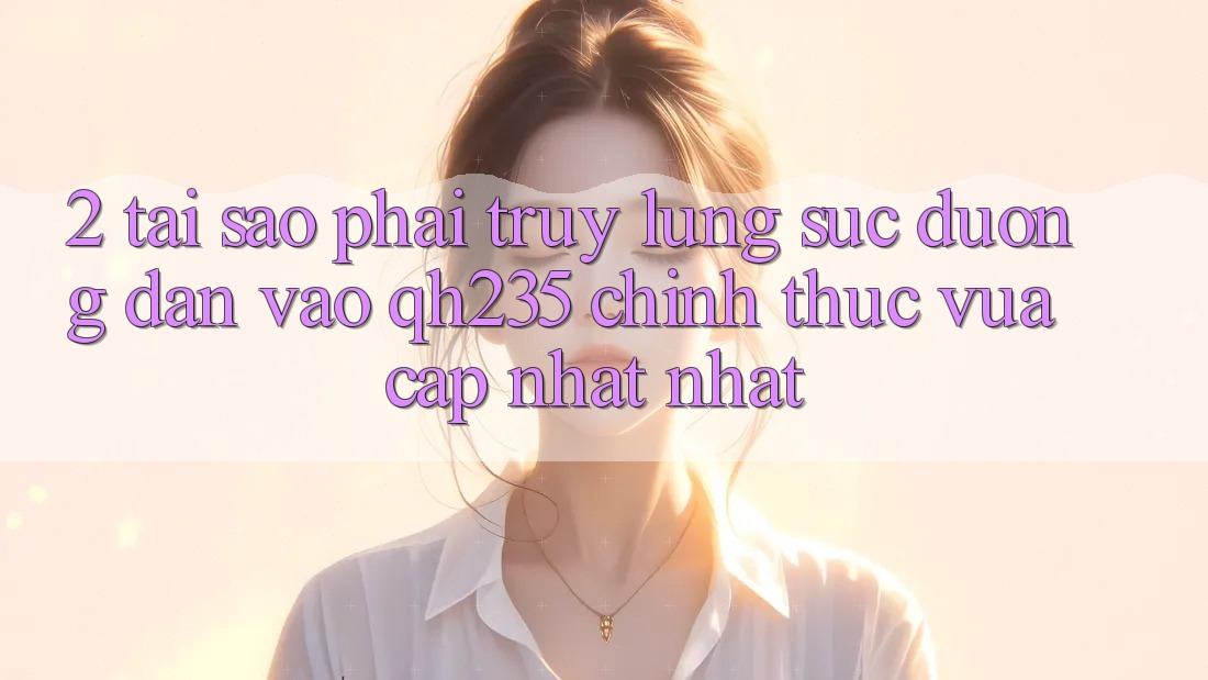 2. Tại Sao Phải Truy lùng sục Đường dẫn Vào qh235 Chính Thức Vừa cập nhật Nhất? 2. Tại Sao Phải Truy lùng sục Đường dẫn Vào qh235 Chính Thức Vừa cập nhật Nhất?