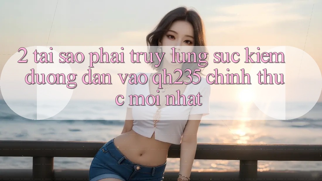 2. Tại Sao Phải Truy lùng sục Kiếm Đường dẫn Vào qh235 Chính Thức Mới Nhất? 2. Tại Sao Phải Truy lùng sục Kiếm Đường dẫn Vào qh235 Chính Thức Mới Nhất?