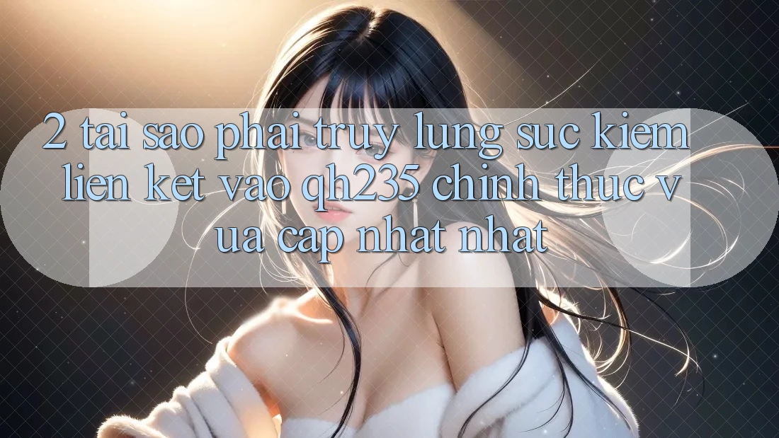 2. Tại Sao Phải Truy lùng sục Kiếm Liên kết Vào qh235 Chính Thức Vừa cập nhật Nhất? 2. Tại Sao Phải Truy lùng sục Kiếm Liên kết Vào qh235 Chính Thức Vừa cập nhật Nhất?
