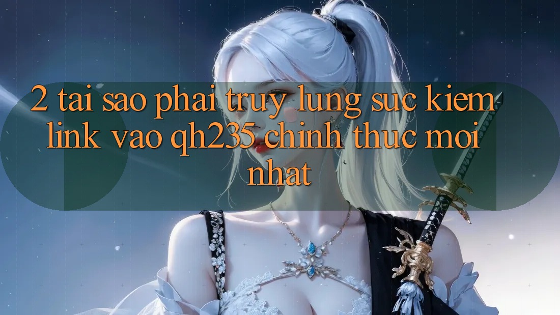 2. Tại Sao Phải Truy lùng sục Kiếm Link Vào qh235 Chính Thức Mới Nhất?