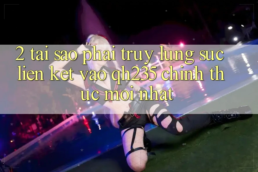 2. Tại Sao Phải Truy lùng sục Liên kết Vào qh235 Chính Thức Mới Nhất? 2. Tại Sao Phải Truy lùng sục Liên kết Vào qh235 Chính Thức Mới Nhất?