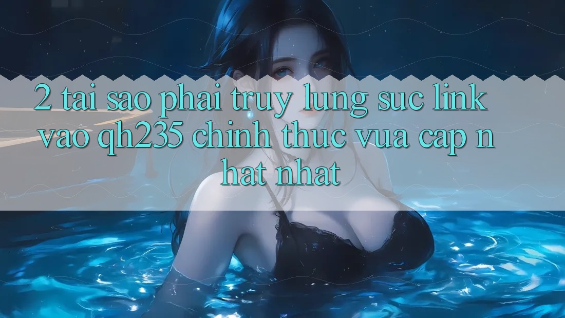 2. Tại Sao Phải Truy lùng sục Link Vào qh235 Chính Thức Vừa cập nhật Nhất? 2. Tại Sao Phải Truy lùng sục Link Vào qh235 Chính Thức Vừa cập nhật Nhất?