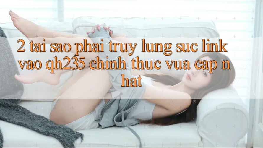 2. Tại Sao Phải Truy lùng sục Link Vào qh235 Chính Thức Vừa cập nhật? 2. Tại Sao Phải Truy lùng sục Link Vào qh235 Chính Thức Vừa cập nhật?