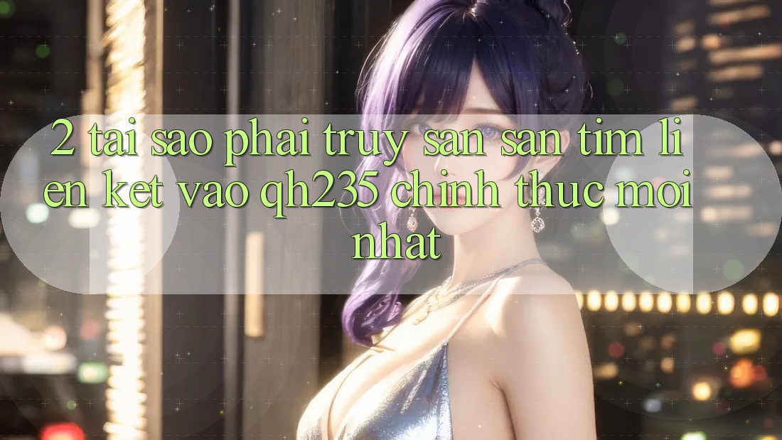 2. Tại Sao Phải Truy săn săn tìm Liên kết Vào qh235 Chính Thức Mới nhất? 2. Tại Sao Phải Truy săn săn tìm Liên kết Vào qh235 Chính Thức Mới nhất?
