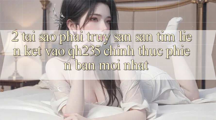 2. Tại Sao Phải Truy săn săn tìm Liên kết Vào qh235 Chính Thức Phiên bản mới Nhất? 2. Tại Sao Phải Truy săn săn tìm Liên kết Vào qh235 Chính Thức Phiên bản mới Nhất?