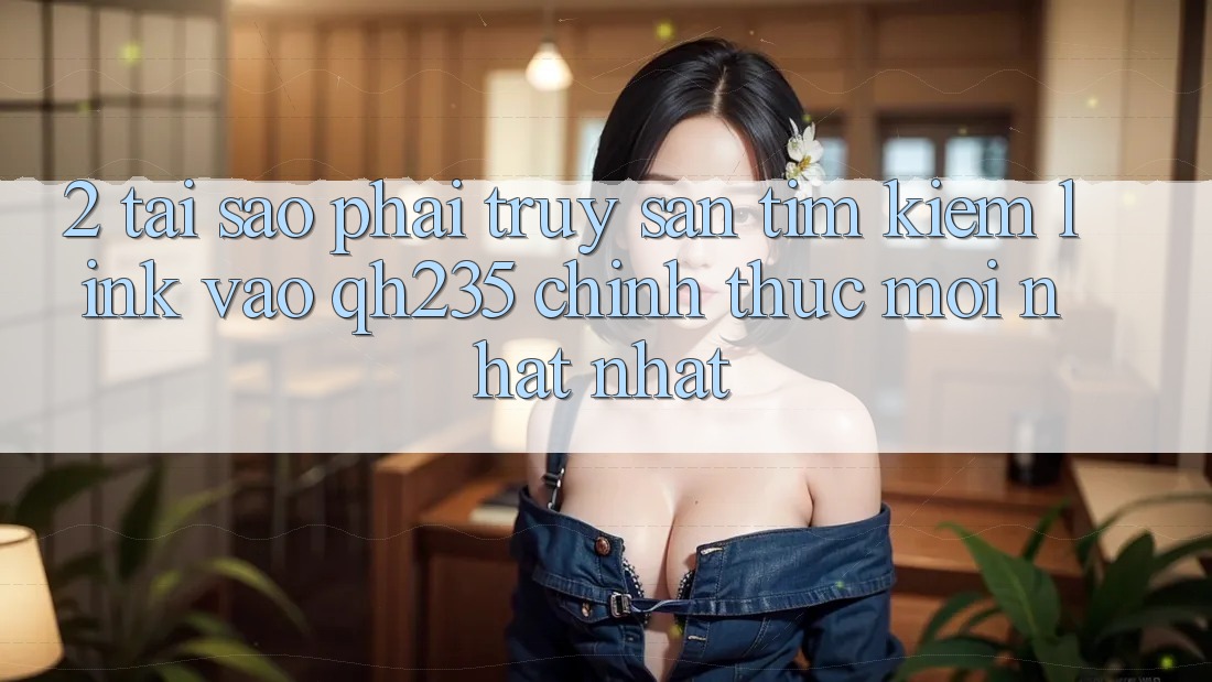 2. Tại Sao Phải Truy săn tìm Kiếm Link Vào qh235 Chính Thức Mới nhất Nhất?