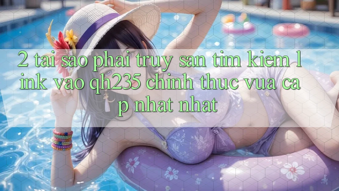 2. Tại Sao Phải Truy săn tìm Kiếm Link Vào qh235 Chính Thức Vừa cập nhật Nhất? 2. Tại Sao Phải Truy săn tìm Kiếm Link Vào qh235 Chính Thức Vừa cập nhật Nhất?