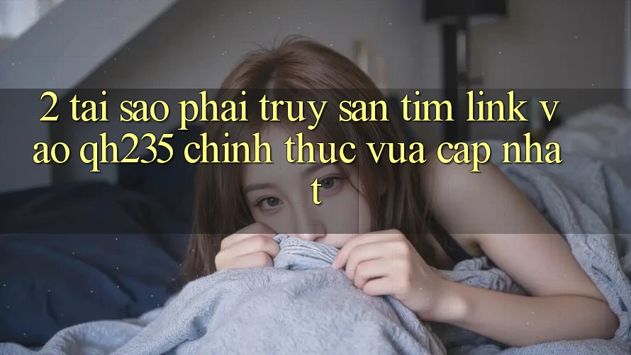 2. Tại Sao Phải Truy săn tìm Link Vào qh235 Chính Thức Vừa cập nhật? 2. Tại Sao Phải Truy săn tìm Link Vào qh235 Chính Thức Vừa cập nhật?