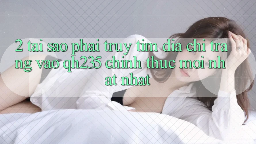 2. Tại Sao Phải Truy tìm Địa chỉ trang Vào qh235 Chính Thức Mới nhất Nhất? 2. Tại Sao Phải Truy tìm Địa chỉ trang Vào qh235 Chính Thức Mới nhất Nhất?