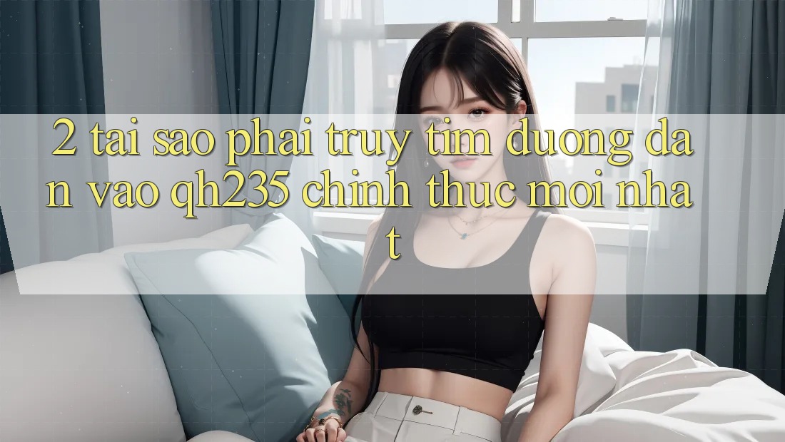 2. Tại Sao Phải Truy tìm Đường dẫn Vào qh235 Chính Thức Mới Nhất? 2. Tại Sao Phải Truy tìm Đường dẫn Vào qh235 Chính Thức Mới Nhất?