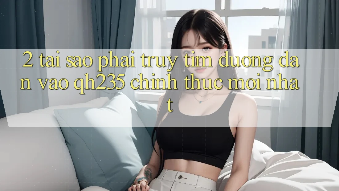 2. Tại Sao Phải Truy tìm Đường dẫn Vào qh235 Chính Thức Mới Nhất? 2. Tại Sao Phải Truy tìm Đường dẫn Vào qh235 Chính Thức Mới Nhất?