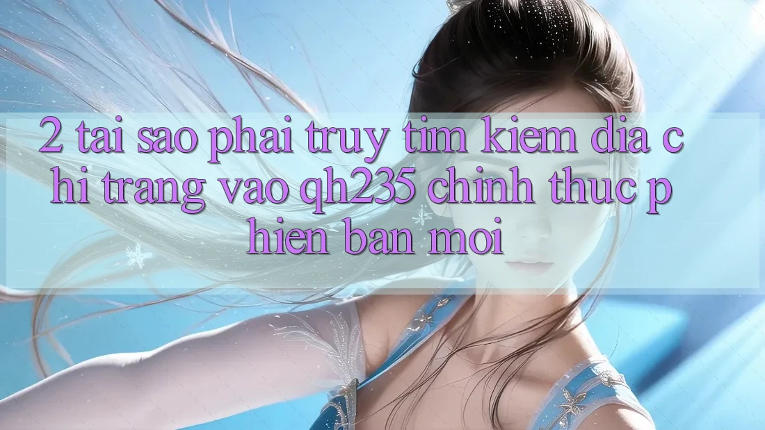 2. Tại Sao Phải Truy tìm Kiếm Địa chỉ trang Vào qh235 Chính Thức Phiên bản mới? 2. Tại Sao Phải Truy tìm Kiếm Địa chỉ trang Vào qh235 Chính Thức Phiên bản mới?