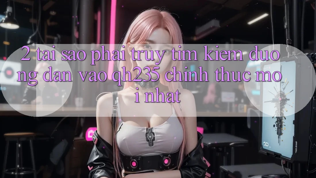 2. Tại Sao Phải Truy tìm Kiếm Đường dẫn Vào qh235 Chính Thức Mới Nhất? 2. Tại Sao Phải Truy tìm Kiếm Đường dẫn Vào qh235 Chính Thức Mới Nhất?