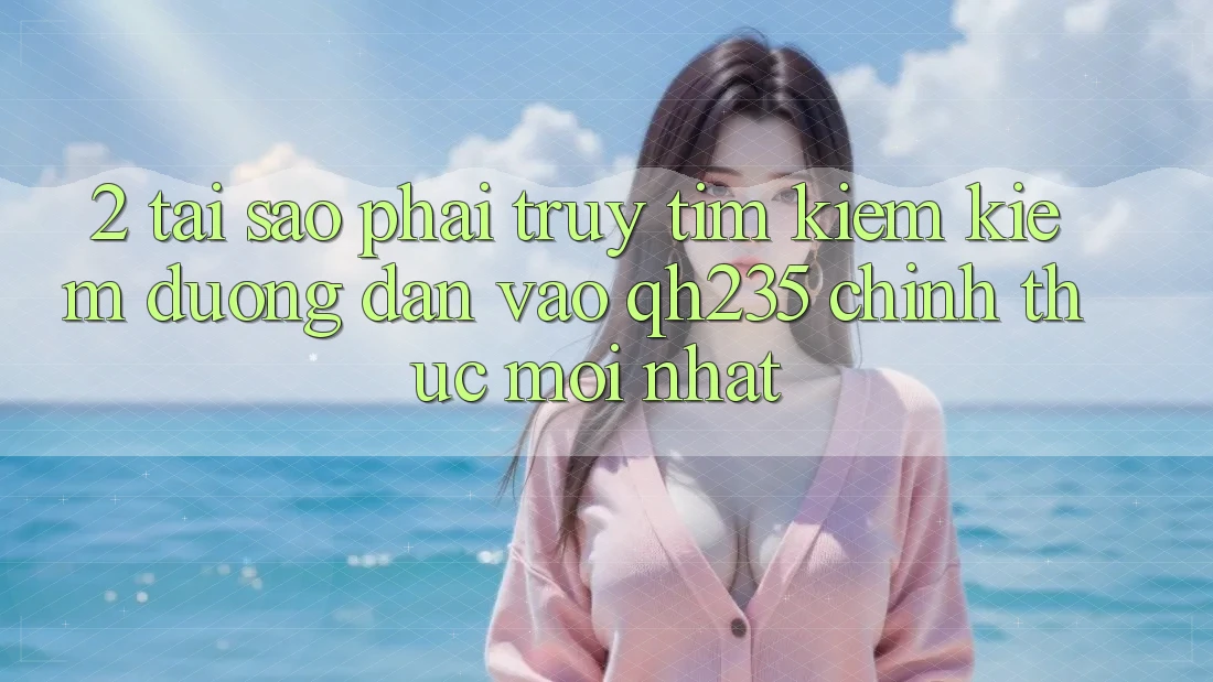 2. Tại Sao Phải Truy tìm kiếm Kiếm Đường dẫn Vào qh235 Chính Thức Mới Nhất? 2. Tại Sao Phải Truy tìm kiếm Kiếm Đường dẫn Vào qh235 Chính Thức Mới Nhất?