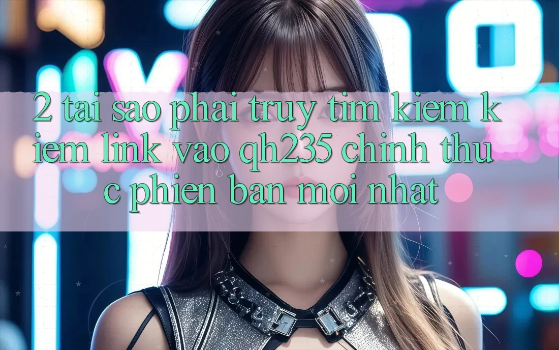 2. Tại Sao Phải Truy tìm kiếm Kiếm Link Vào qh235 Chính Thức Phiên bản mới Nhất? 2. Tại Sao Phải Truy tìm kiếm Kiếm Link Vào qh235 Chính Thức Phiên bản mới Nhất?