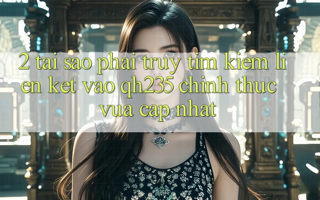 2. Tại Sao Phải Truy tìm kiếm Liên kết Vào qh235 Chính Thức Vừa cập nhật? 2. Tại Sao Phải Truy tìm kiếm Liên kết Vào qh235 Chính Thức Vừa cập nhật?