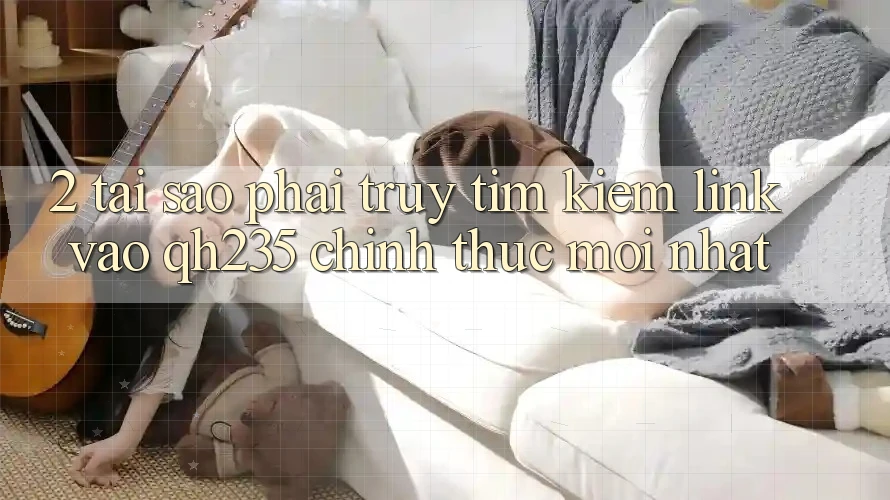 2. Tại Sao Phải Truy tìm Kiếm Link Vào qh235 Chính Thức Mới Nhất? 2. Tại Sao Phải Truy tìm Kiếm Link Vào qh235 Chính Thức Mới Nhất?