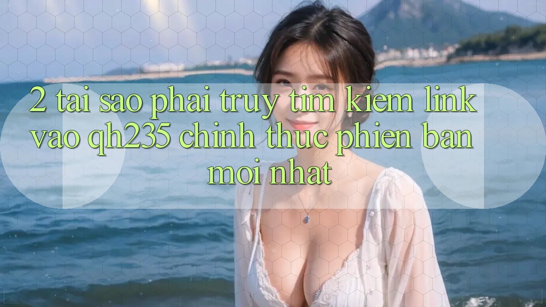 2. Tại Sao Phải Truy tìm Kiếm Link Vào qh235 Chính Thức Phiên bản mới Nhất? 2. Tại Sao Phải Truy tìm Kiếm Link Vào qh235 Chính Thức Phiên bản mới Nhất?