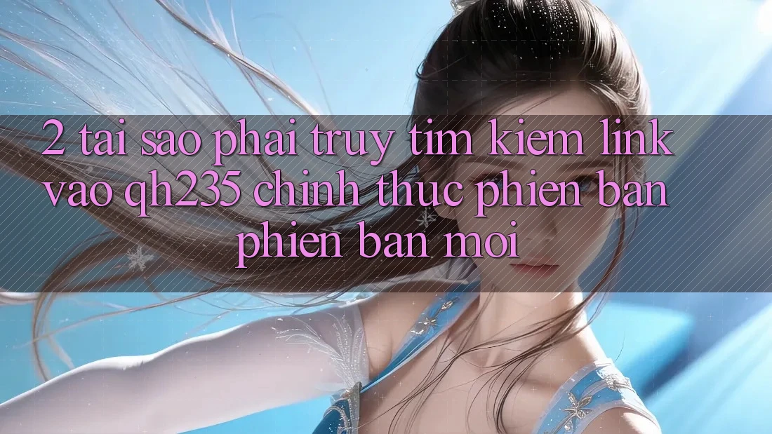 2. Tại Sao Phải Truy tìm Kiếm Link Vào qh235 Chính Thức Phiên bản phiên bản mới? 2. Tại Sao Phải Truy tìm Kiếm Link Vào qh235 Chính Thức Phiên bản phiên bản mới?