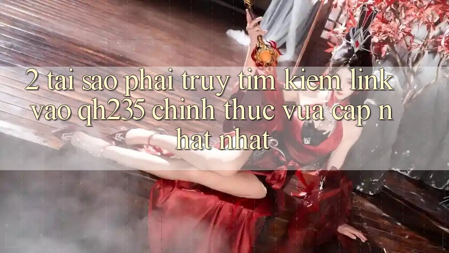 2. Tại Sao Phải Truy tìm Kiếm Link Vào qh235 Chính Thức Vừa cập nhật Nhất? 2. Tại Sao Phải Truy tìm Kiếm Link Vào qh235 Chính Thức Vừa cập nhật Nhất?