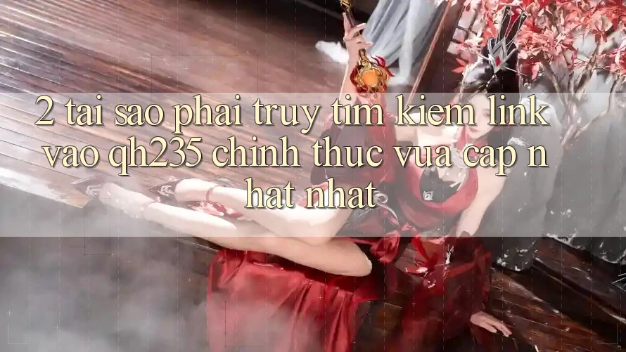 2. Tại Sao Phải Truy tìm Kiếm Link Vào qh235 Chính Thức Vừa cập nhật Nhất? 2. Tại Sao Phải Truy tìm Kiếm Link Vào qh235 Chính Thức Vừa cập nhật Nhất?