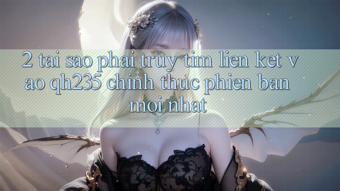 2. Tại Sao Phải Truy tìm Liên kết Vào qh235 Chính Thức Phiên bản mới Nhất? 2. Tại Sao Phải Truy tìm Liên kết Vào qh235 Chính Thức Phiên bản mới Nhất?