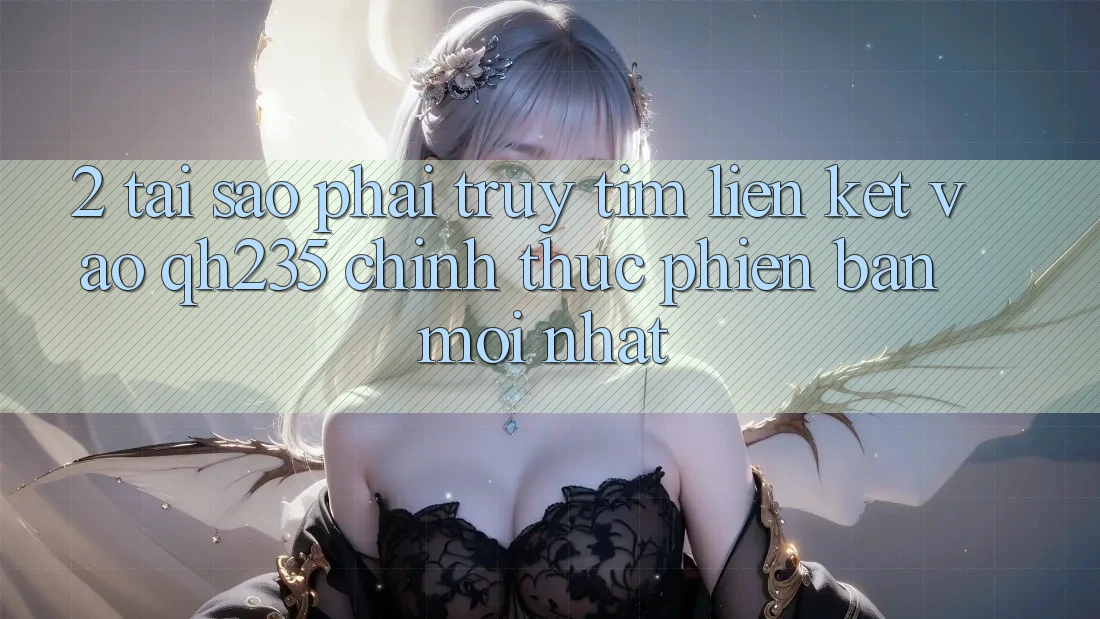 2. Tại Sao Phải Truy tìm Liên kết Vào qh235 Chính Thức Phiên bản mới Nhất? 2. Tại Sao Phải Truy tìm Liên kết Vào qh235 Chính Thức Phiên bản mới Nhất?
