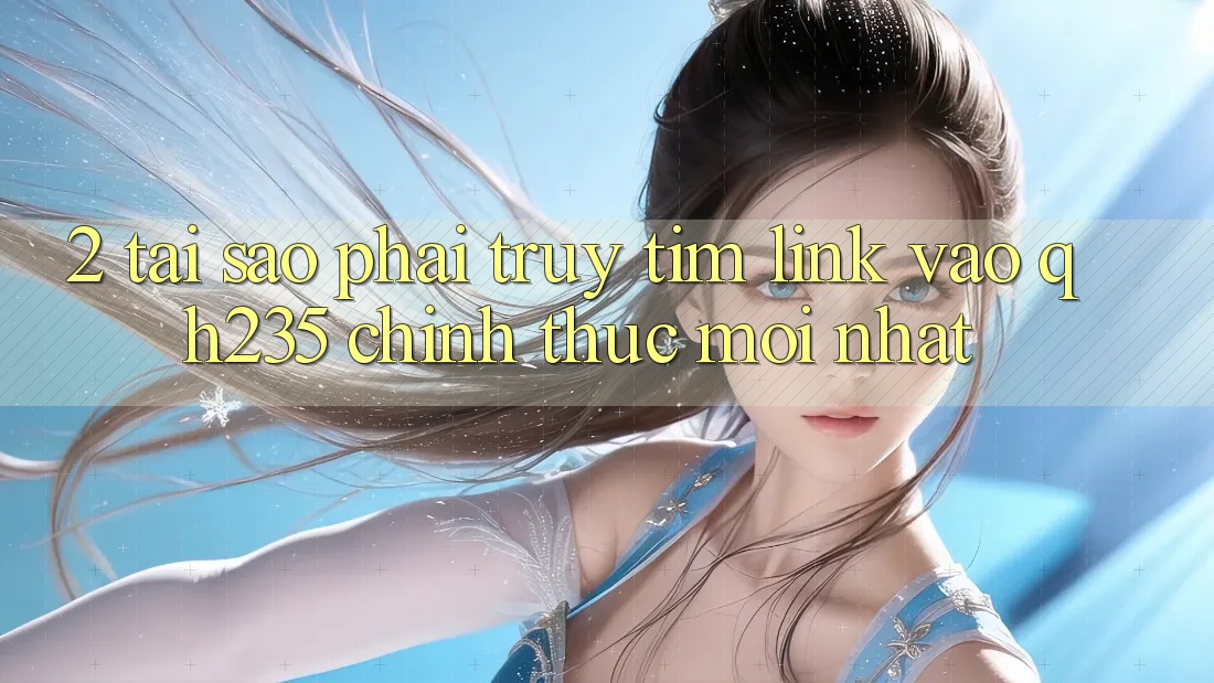 2. Tại Sao Phải Truy tìm Link Vào qh235 Chính Thức Mới Nhất? 2. Tại Sao Phải Truy tìm Link Vào qh235 Chính Thức Mới Nhất?