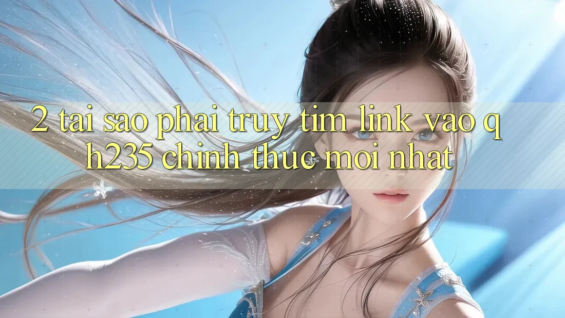 2. Tại Sao Phải Truy tìm Link Vào qh235 Chính Thức Mới Nhất? 2. Tại Sao Phải Truy tìm Link Vào qh235 Chính Thức Mới Nhất?