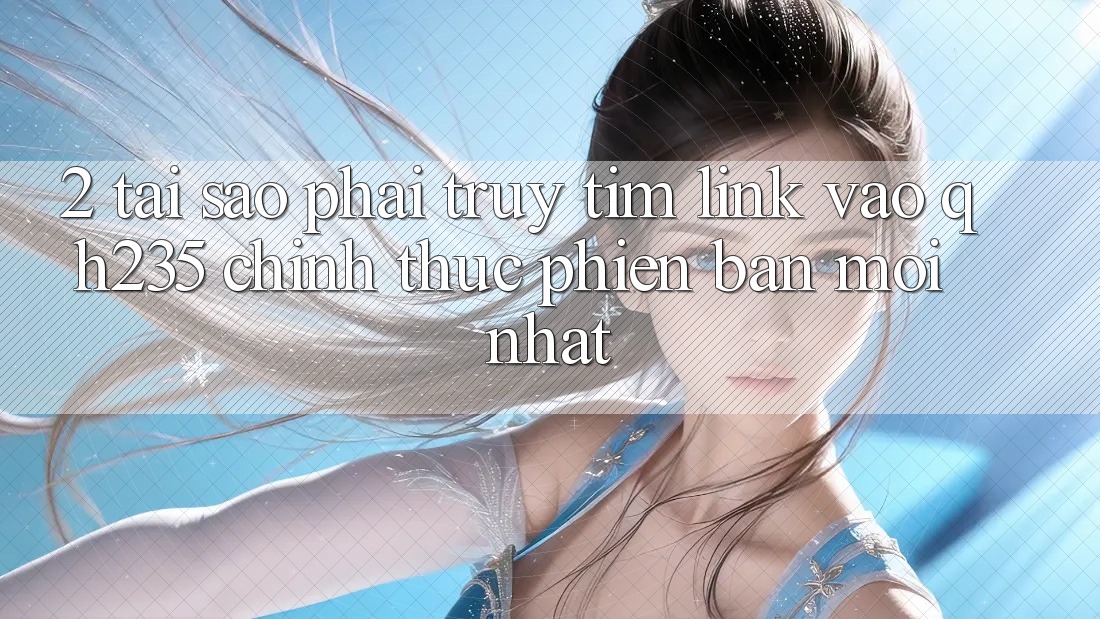 2. Tại Sao Phải Truy tìm Link Vào qh235 Chính Thức Phiên bản mới Nhất?