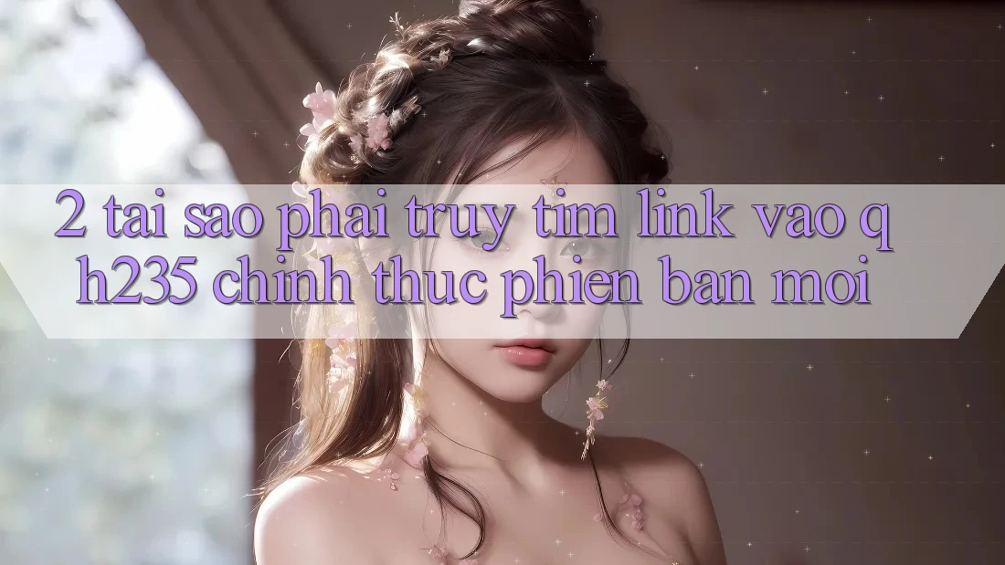 2. Tại Sao Phải Truy tìm Link Vào qh235 Chính Thức Phiên bản mới? 2. Tại Sao Phải Truy tìm Link Vào qh235 Chính Thức Phiên bản mới?