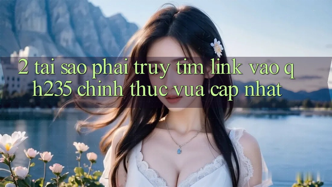 2. Tại Sao Phải Truy tìm Link Vào qh235 Chính Thức Vừa cập nhật? 2. Tại Sao Phải Truy tìm Link Vào qh235 Chính Thức Vừa cập nhật?