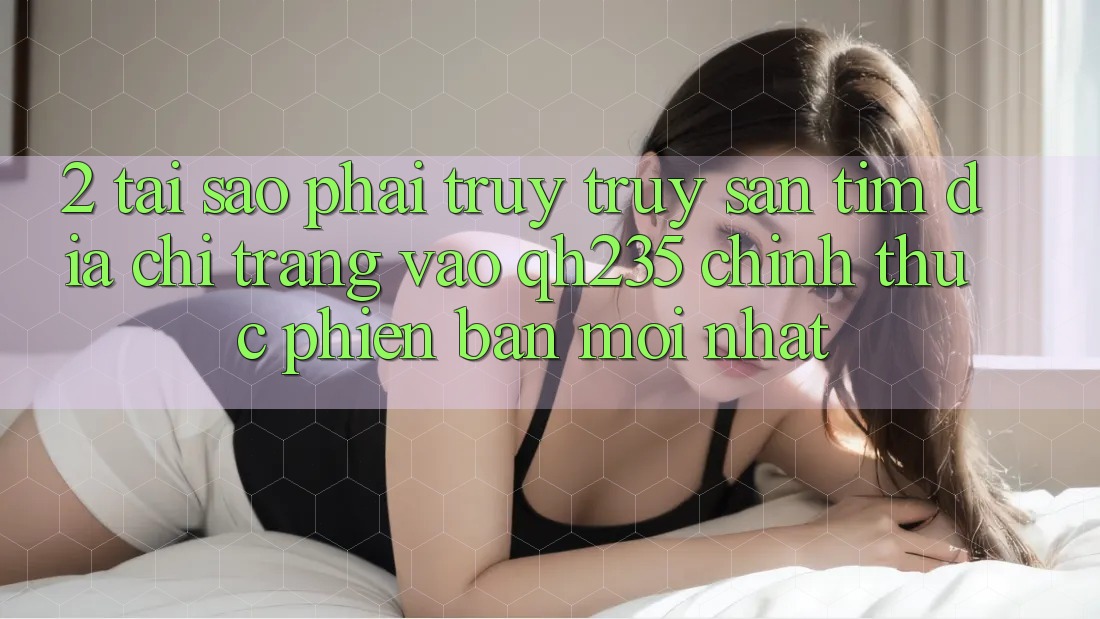 2. Tại Sao Phải Truy truy săn tìm Địa chỉ trang Vào qh235 Chính Thức Phiên bản mới Nhất? 2. Tại Sao Phải Truy truy săn tìm Địa chỉ trang Vào qh235 Chính Thức Phiên bản mới Nhất?