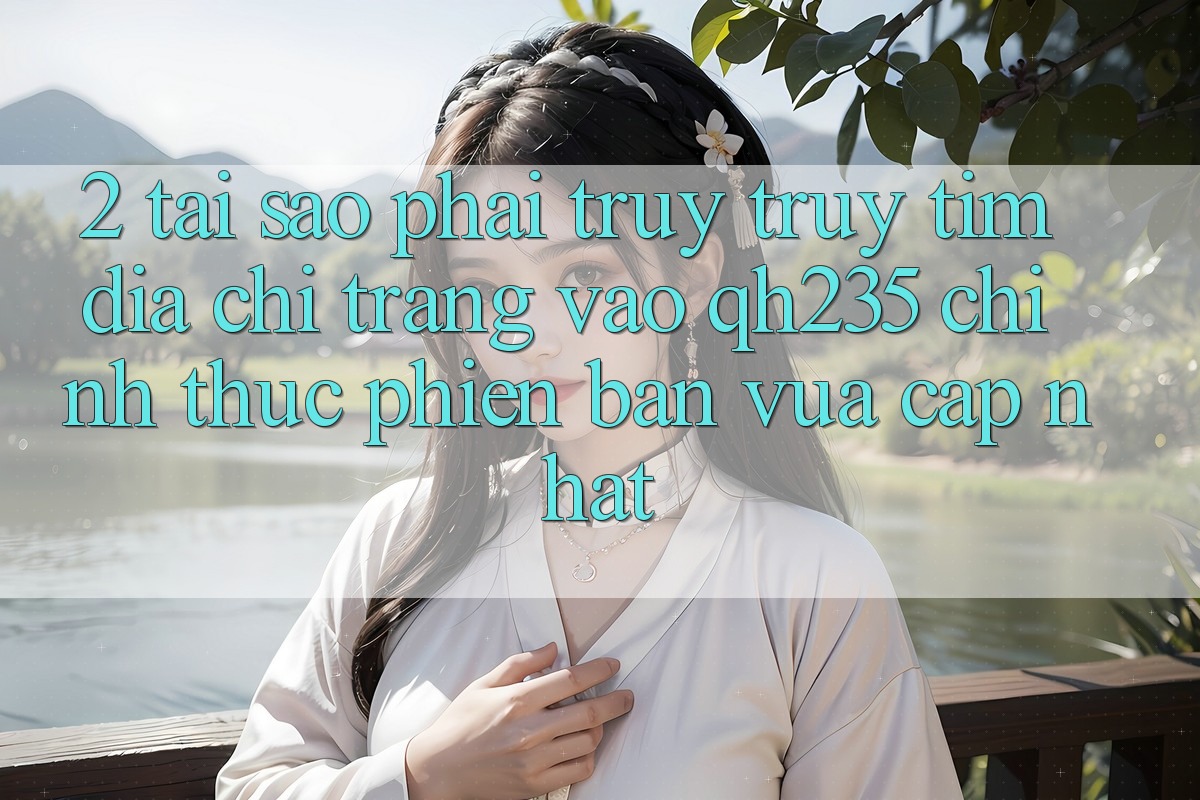 2. Tại Sao Phải Truy truy tìm Địa chỉ trang Vào qh235 Chính Thức Phiên bản vừa cập nhật? 2. Tại Sao Phải Truy truy tìm Địa chỉ trang Vào qh235 Chính Thức Phiên bản vừa cập nhật?