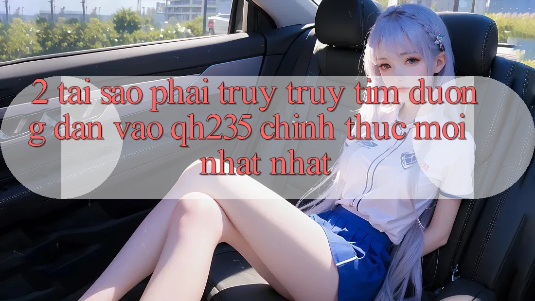 2. Tại Sao Phải Truy truy tìm Đường dẫn Vào qh235 Chính Thức Mới nhất nhất? 2. Tại Sao Phải Truy truy tìm Đường dẫn Vào qh235 Chính Thức Mới nhất nhất?