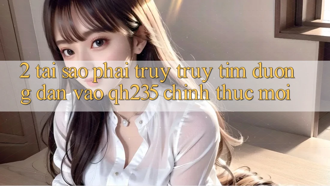 2. Tại Sao Phải Truy truy tìm Đường dẫn Vào qh235 Chính Thức Mới? 2. Tại Sao Phải Truy truy tìm Đường dẫn Vào qh235 Chính Thức Mới?