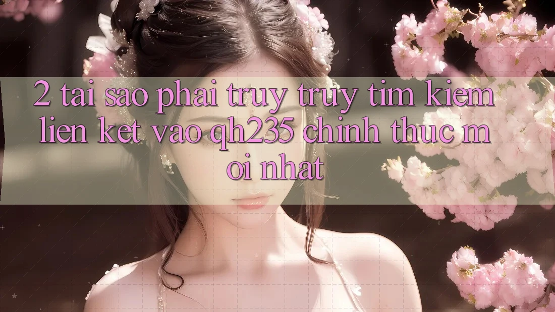 2. Tại Sao Phải Truy truy tìm Kiếm Liên kết Vào qh235 Chính Thức Mới Nhất? 2. Tại Sao Phải Truy truy tìm Kiếm Liên kết Vào qh235 Chính Thức Mới Nhất?