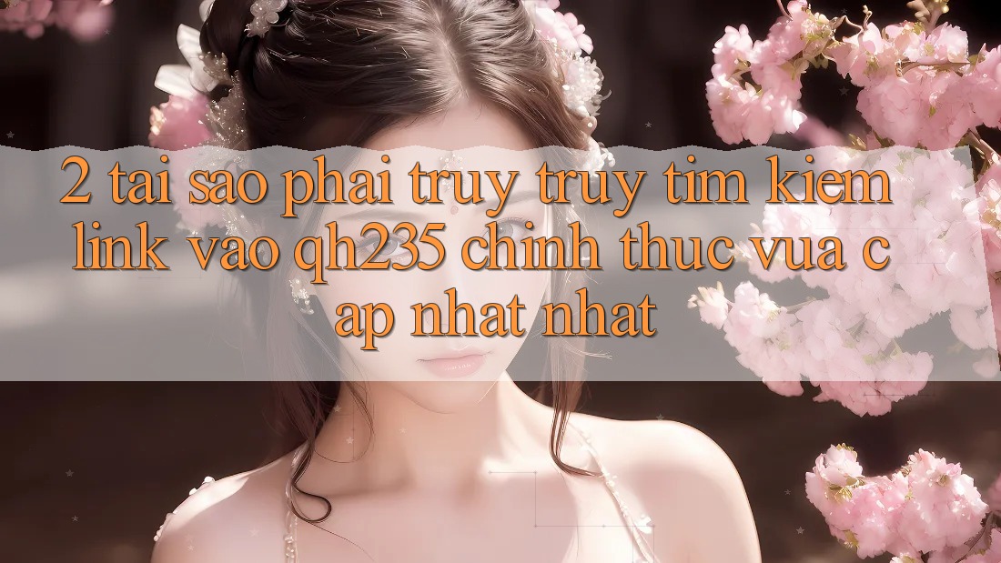 2. Tại Sao Phải Truy truy tìm Kiếm Link Vào qh235 Chính Thức Vừa cập nhật Nhất? 2. Tại Sao Phải Truy truy tìm Kiếm Link Vào qh235 Chính Thức Vừa cập nhật Nhất?