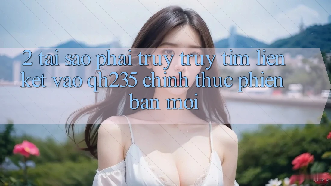 2. Tại Sao Phải Truy truy tìm Liên kết Vào qh235 Chính Thức Phiên bản mới? 2. Tại Sao Phải Truy truy tìm Liên kết Vào qh235 Chính Thức Phiên bản mới?