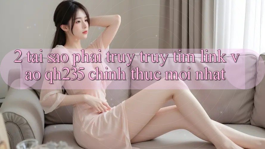2. Tại Sao Phải Truy truy tìm Link Vào qh235 Chính Thức Mới Nhất? 2. Tại Sao Phải Truy truy tìm Link Vào qh235 Chính Thức Mới Nhất?