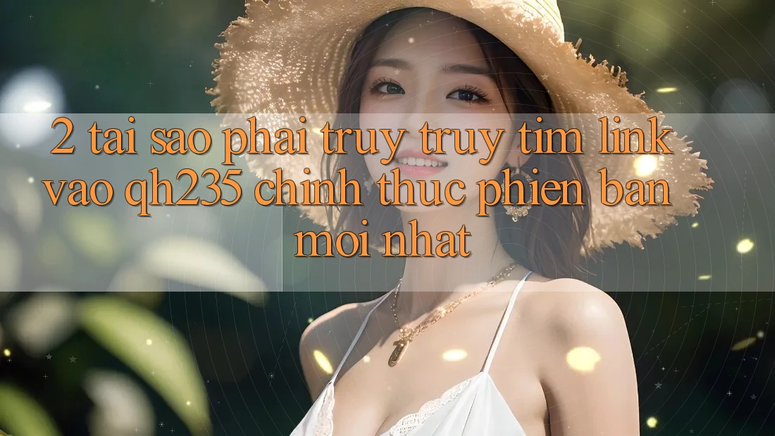 2. Tại Sao Phải Truy truy tìm Link Vào qh235 Chính Thức Phiên bản mới nhất? 2. Tại Sao Phải Truy truy tìm Link Vào qh235 Chính Thức Phiên bản mới nhất?