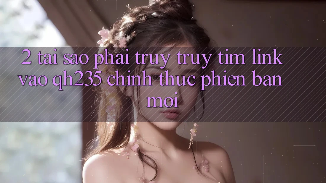 2. Tại Sao Phải Truy truy tìm Link Vào qh235 Chính Thức Phiên bản mới? 2. Tại Sao Phải Truy truy tìm Link Vào qh235 Chính Thức Phiên bản mới?