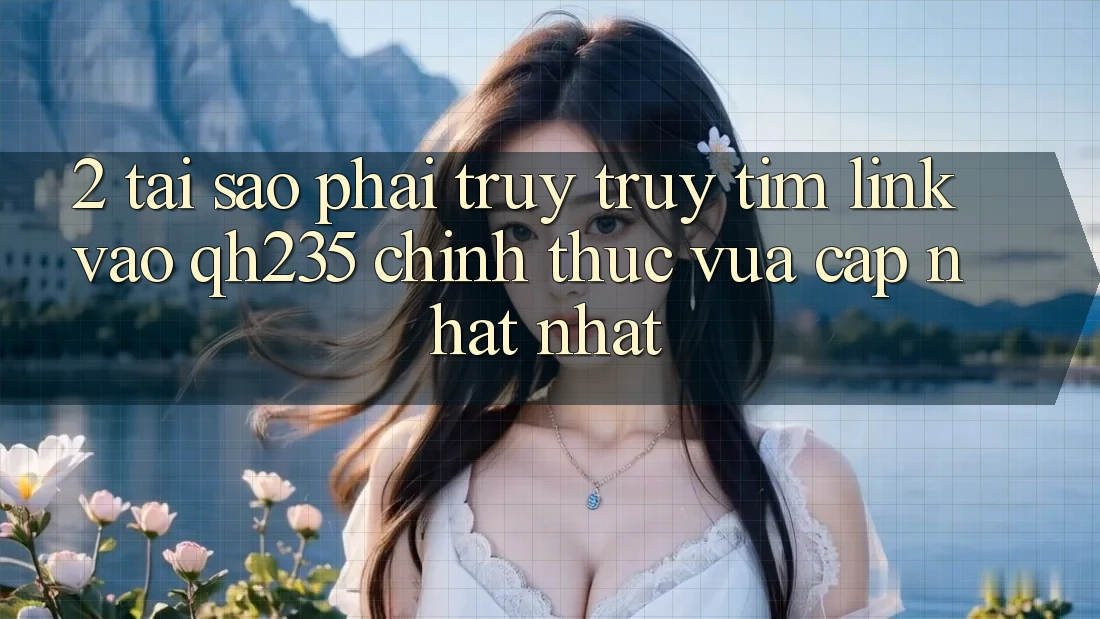 2. Tại Sao Phải Truy truy tìm Link Vào qh235 Chính Thức Vừa cập nhật Nhất? 2. Tại Sao Phải Truy truy tìm Link Vào qh235 Chính Thức Vừa cập nhật Nhất?
