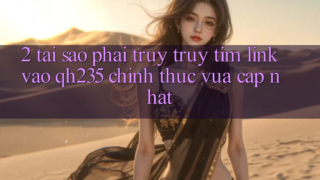 2. Tại Sao Phải Truy truy tìm Link Vào qh235 Chính Thức Vừa cập nhật? 2. Tại Sao Phải Truy truy tìm Link Vào qh235 Chính Thức Vừa cập nhật?