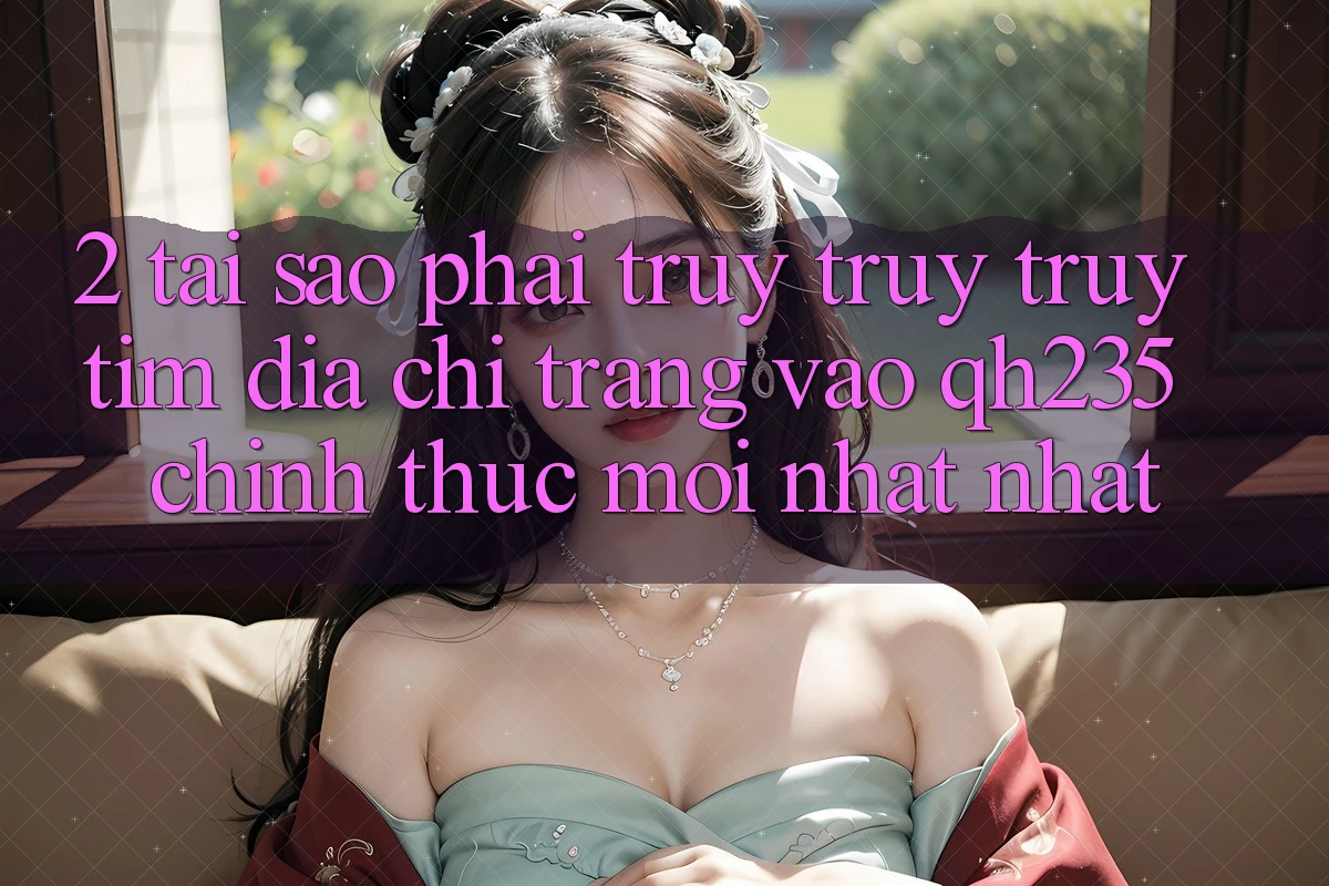 2. Tại Sao Phải Truy truy truy tìm Địa chỉ trang Vào qh235 Chính Thức Mới nhất Nhất? 2. Tại Sao Phải Truy truy truy tìm Địa chỉ trang Vào qh235 Chính Thức Mới nhất Nhất?
